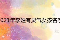 2021年李姓女宝宝名字大全,2021年李姓有灵气女孩名字