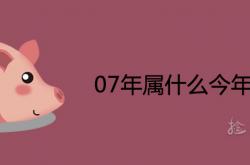 07年属什么今年多大2022,07年属什么今年多大