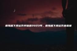 摩羯座下周运势早知道2023年，摩羯座下周运势星座屋