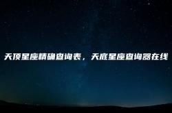 精准天顶星座查询器,天顶星座精确查询表，天底星座查询器在线