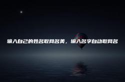 输入自己的名字定制网名,输入自己的姓名取网名美，输入名字自动取网名