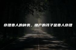 晚产的孩子贵如金,命理贵人的种类，晚产的孩子是贵人命理