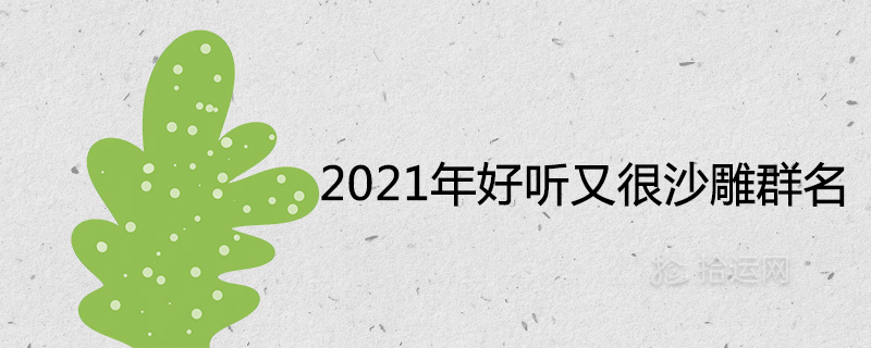 2021年好听又很沙雕的群名 