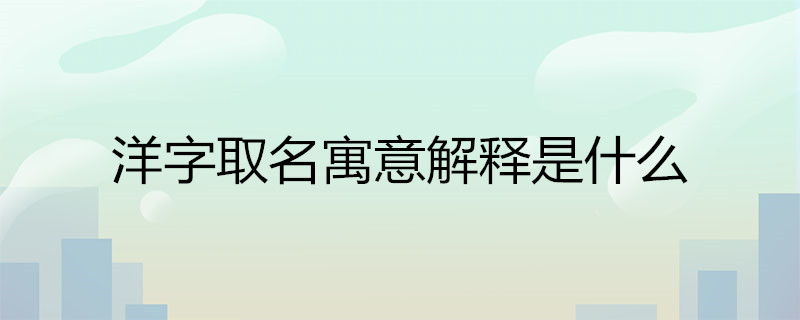 洋字取名寓意解释是什么