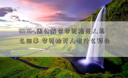 8976-.周公解梦梦见抬死人怎么回事 梦见抬死人有什么预兆