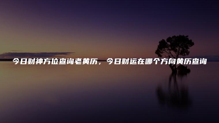 今日财神方位查询老黄历，今日财运在哪个方向黄历查询