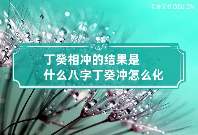 丁癸相冲的结果是什么 八字丁癸冲怎么化解