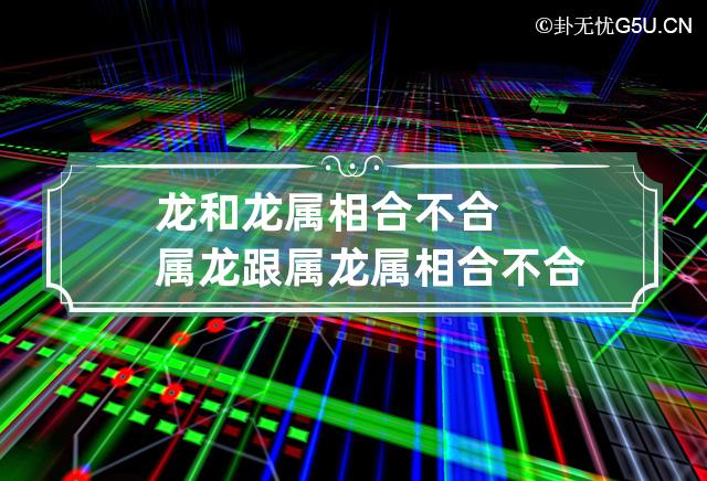 龙和龙属相合不合 属龙跟属龙属相合不合