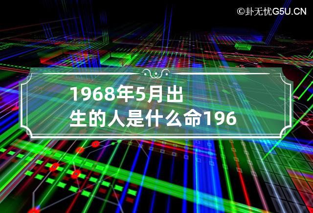 1968年5月出生的人是什么命 1968年5月命好吗