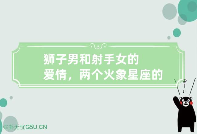 狮子男和射手女的爱情，两个火象星座的惺惺相惜