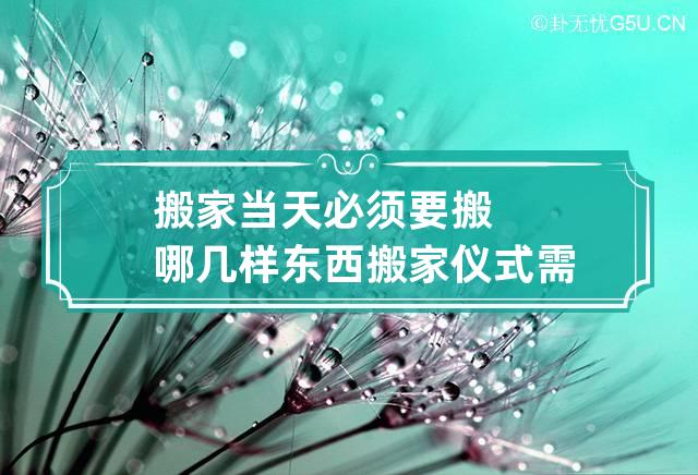 搬家当天必须要搬哪几样东西 搬家仪式需要准备8样东西