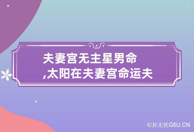 夫妻宫无主星男命,太阳在夫妻宫命运 夫妻宫无主星男命,太阳在夫妻宫命运好不好