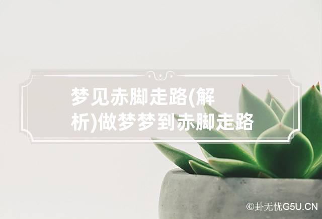 梦见赤脚走路(解析) 做梦梦到赤脚走路什么意思