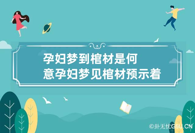 孕妇梦到棺材是何意 孕妇梦见棺材预示着什么