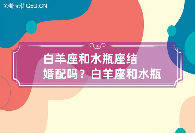 白羊座和水瓶座结婚配吗？白羊座和水瓶座在一起合不合？