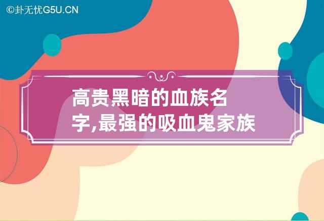 高贵黑暗的血族名字,最强的吸血鬼家族名字