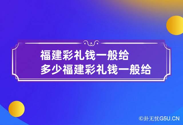 福建彩礼钱一般给多少 福建彩礼钱一般给多少女方回多少