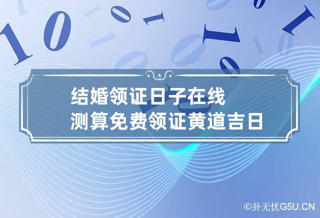 结婚领证日子在线测算免费 领证黄道吉日测算