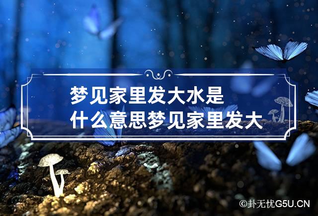 梦见家里发大水是什么意思 梦见家里发大水是什么征兆