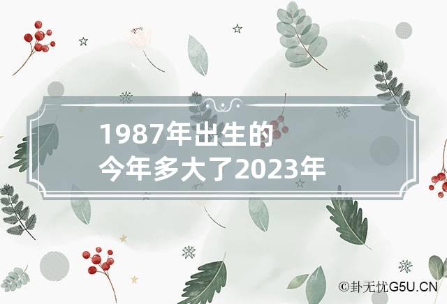 1987年出生的今年多大了2023年 1987年出生今年多大年龄