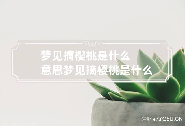 梦见摘樱桃是什么意思 梦见摘樱桃是什么意思孕妇