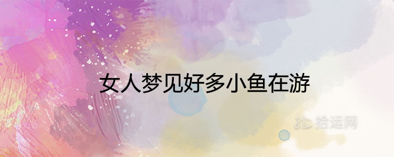 女人梦见好多小鱼在游是什么意思