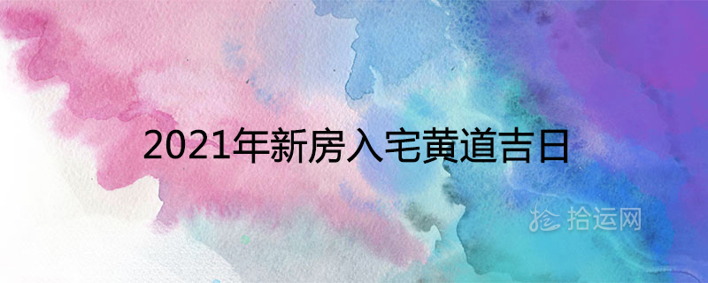 2021年新房入宅黄道吉日免费查询