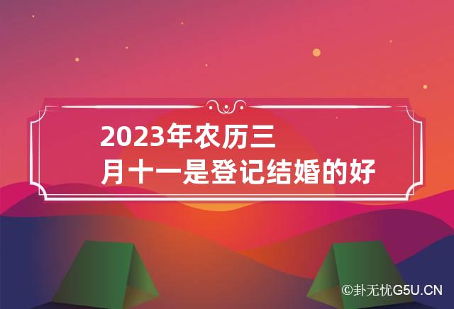 2023年农历三月十一是登记结婚的好日子吗