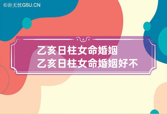 乙亥日柱女命婚姻 乙亥日柱女命婚姻好不好