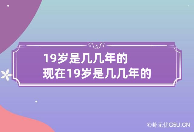 19岁是几几年的 现在19岁是几几年的