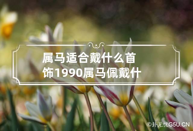 属马适合戴什么首饰 1990属马佩戴什么最佳