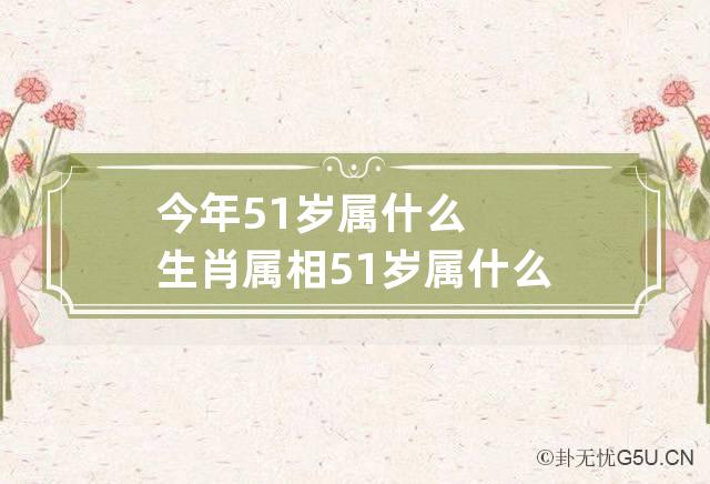 今年51岁属什么生肖属相 51岁属什么的正确答案