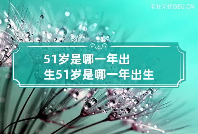 51岁是哪一年出生 51岁是哪一年出生的?