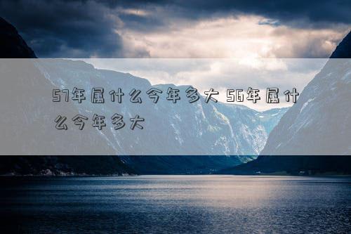 57年属什么今年多大 56年属什么今年多大