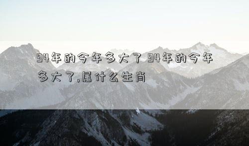 94年的今年多大了 94年的今年多大了,属什么生肖