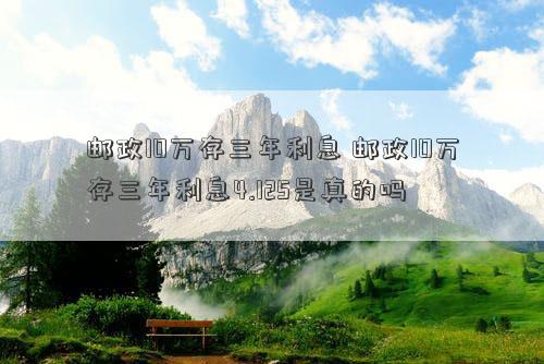 邮政10万存三年利息 邮政10万存三年利息4.125是真的吗