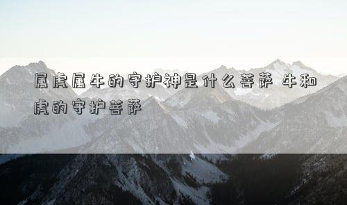 属虎属牛的守护神是什么菩萨 牛和虎的守护菩萨