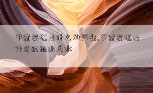 印堂发红是什么的征兆,印堂发红是什么的征兆风水