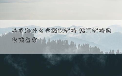 子字和什么字搭配好听 热门好听的女孩名字