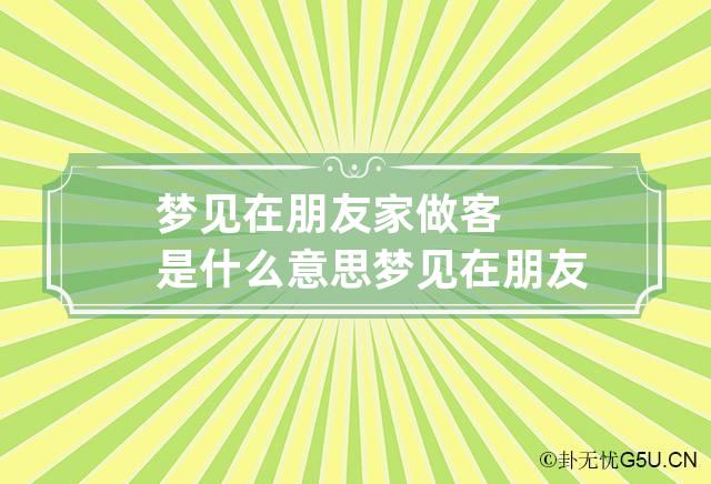 梦见在朋友家做客是什么意思 梦见在朋友家里