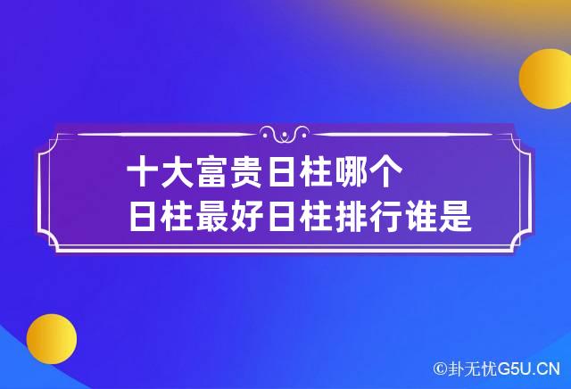 十大富贵日柱哪个日柱最好 日柱排行谁是榜一