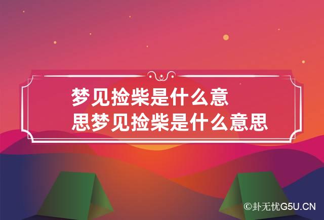 梦见捡柴是什么意思 梦见捡柴是什么意思有什么预兆