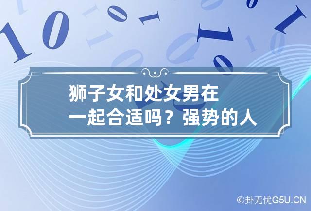 狮子女和处女男在一起合适吗？强势的人偶尔也要会服软