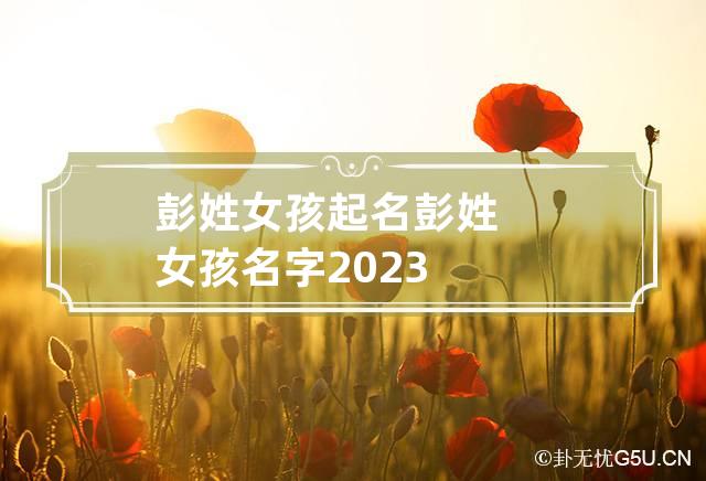 彭姓女孩起名 彭姓女孩名字2023