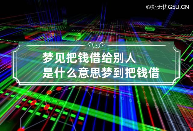 梦见把钱借给别人是什么意思 梦到把钱借给别人什么意思