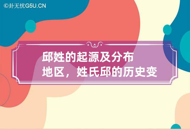 邱姓的起源及分布地区，姓氏邱的历史变迁及历史名人