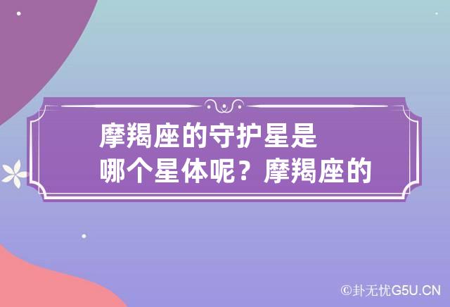 摩羯座的守护星是哪个星体呢？ 摩羯座的守护星是哪个星体呢