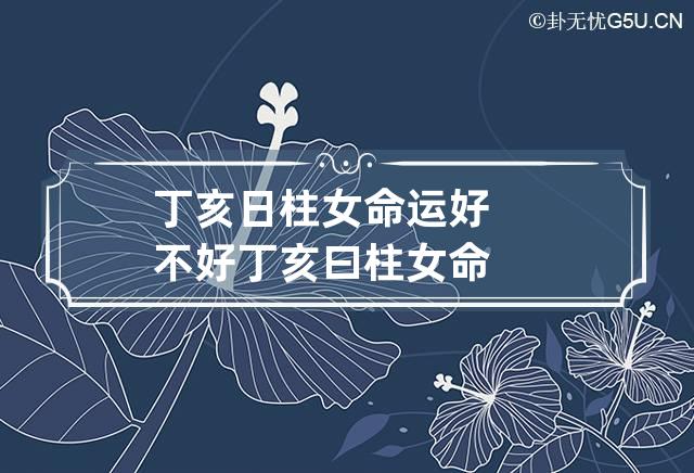 丁亥日柱女命运好不好? 丁亥曰柱女命