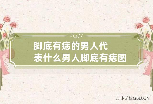 脚底有痣的男人代表什么 男人脚底有痣图解大全