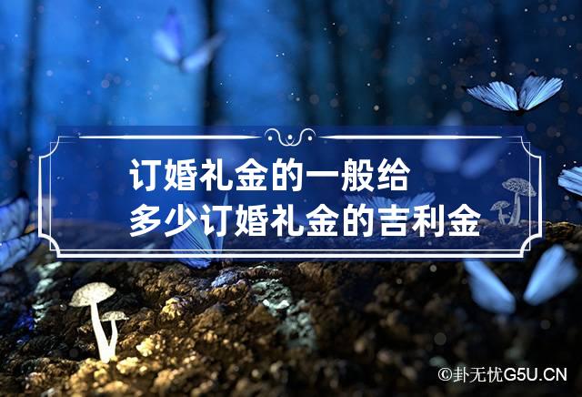 订婚礼金的一般给多少 订婚礼金的吉利金额